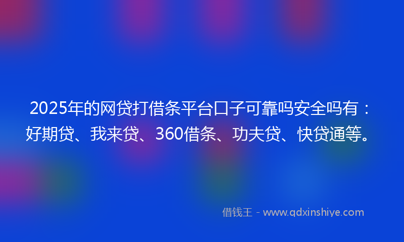 2025年的网贷打借条平台口子可靠吗安全吗有：好期贷、我来贷、360借条、功夫贷、快贷通等。