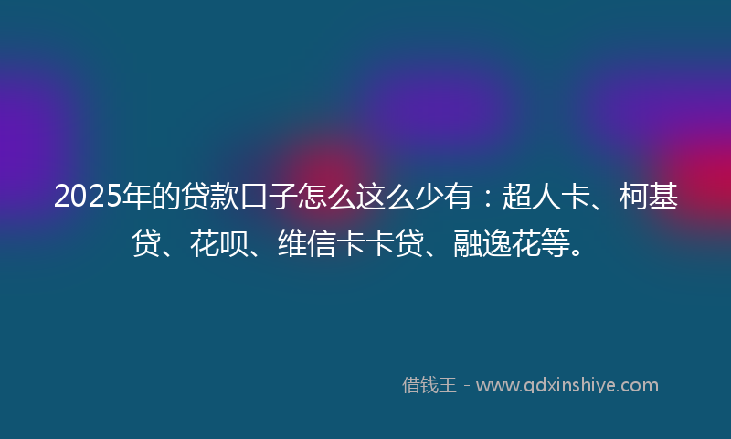2025年的贷款口子怎么这么少有：超人卡、柯基贷、花呗、维信卡卡贷、融逸花等。