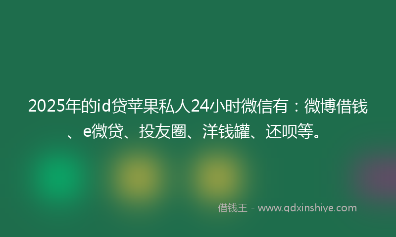 2025年的id贷苹果私人24小时微信有：微博借钱、e微贷、投友圈、洋钱罐、还呗等。