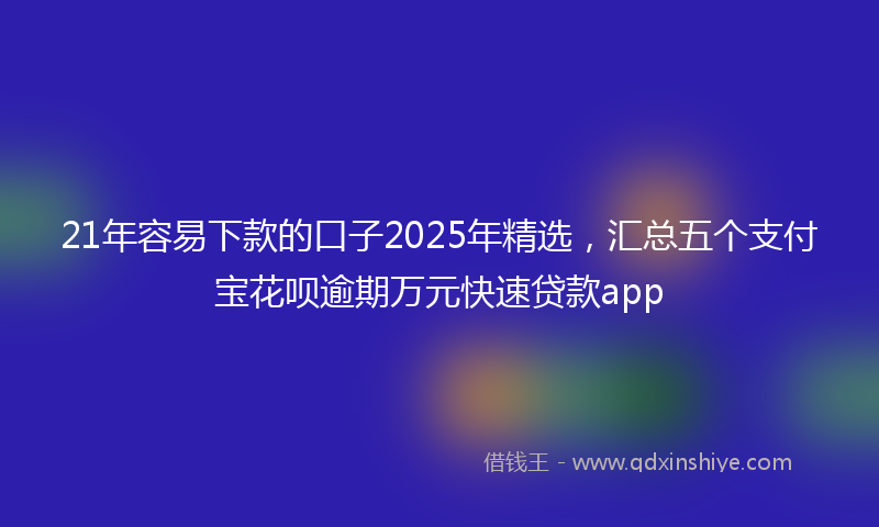 21年容易下款的口子2025年精选,汇总五个支付宝花呗逾期万元快速贷款app