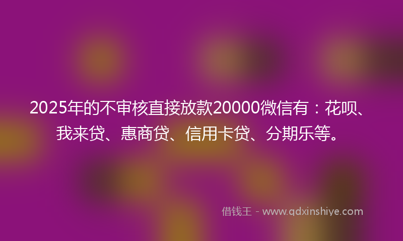 2025年的不审核直接放款20000微信有：花呗、我来贷、惠商贷、信用卡贷、分期乐等。