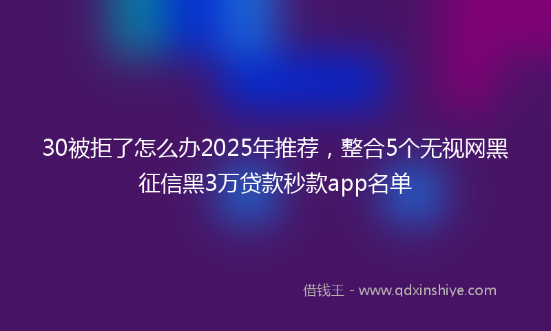 30被拒了怎么办2025年推荐，整合5个无视网黑征信黑3万贷款秒款app名单