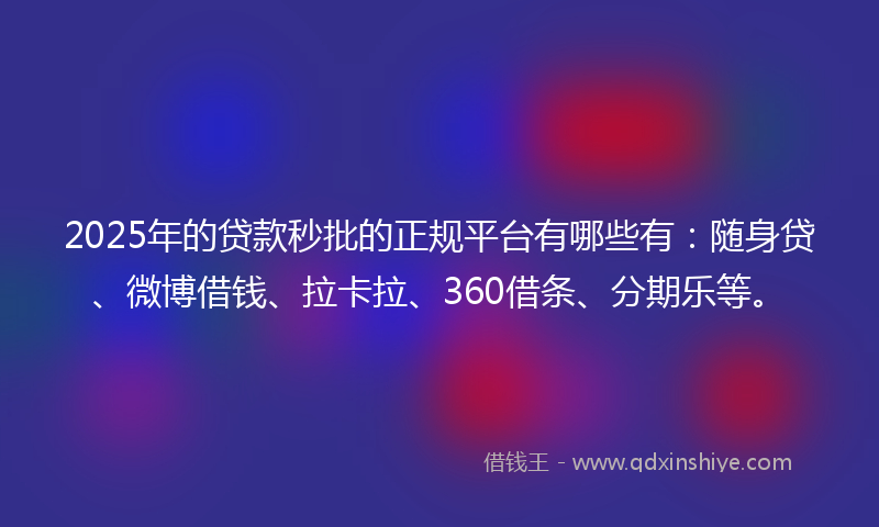 2025年的贷款秒批的正规平台有哪些有：随身贷、微博借钱、拉卡拉、360借条、分期乐等。