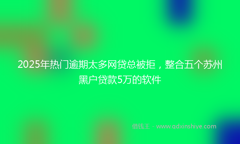 2025年热门逾期太多网贷总被拒，整合五个苏州黑户贷款5万的软件