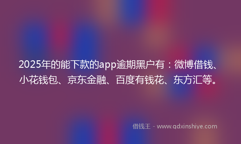 2025年的能下款的app逾期黑户有：微博借钱、小花钱包、京东金融、百度有钱花、东方汇等。