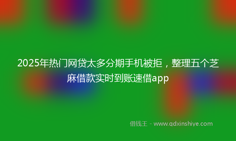 2025年热门网贷太多分期手机被拒，整理五个芝麻借款实时到账速借app
