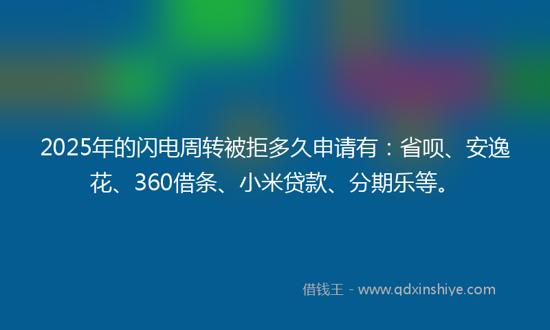 2025年的闪电周转被拒多久申请有：省呗、安逸花、360借条、小米贷款、分期乐等。