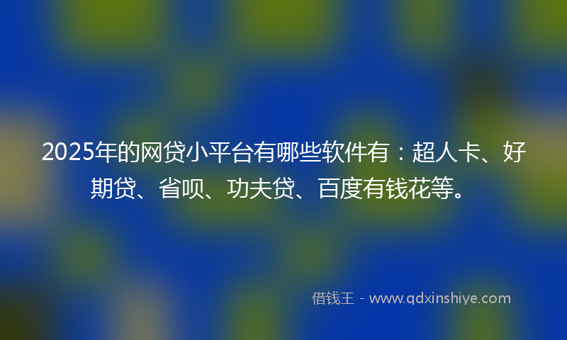 2025年的网贷小平台有哪些软件有：超人卡、好期贷、省呗、功夫贷、百度有钱花等。