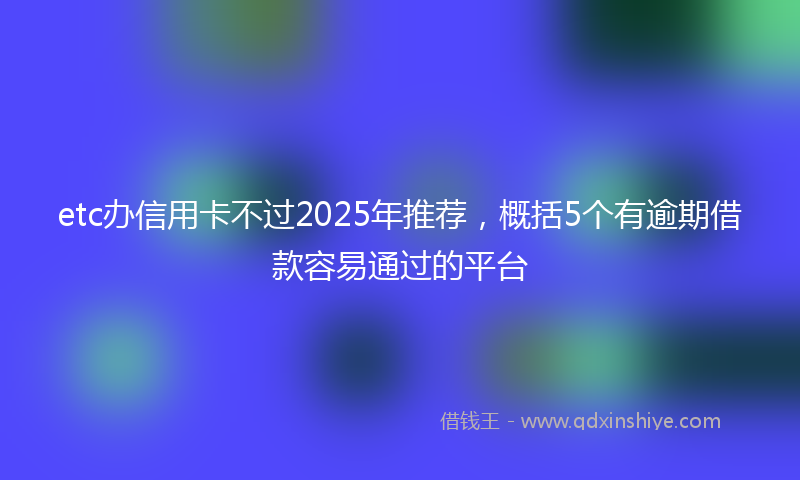 etc办信用卡不过2025年推荐，概括5个有逾期借款容易通过的平台