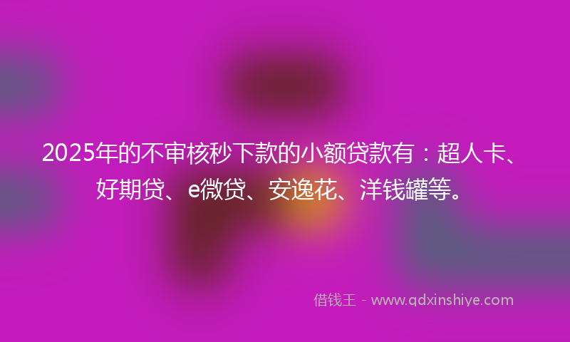 2025年的不审核秒下款的小额贷款有：超人卡、好期贷、e微贷、安逸花、洋钱罐等。