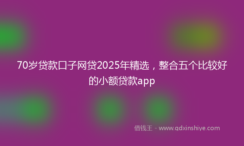 70岁贷款口子网贷2025年精选，整合五个比较好的小额贷款app