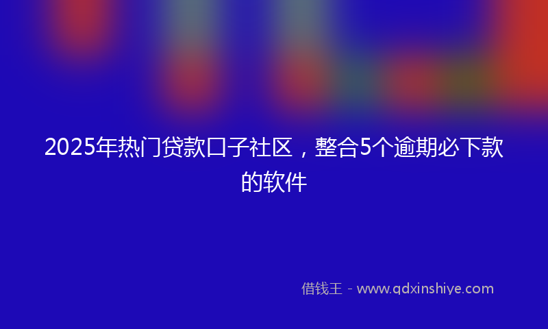 2025年热门贷款口子社区，整合5个逾期必下款的软件