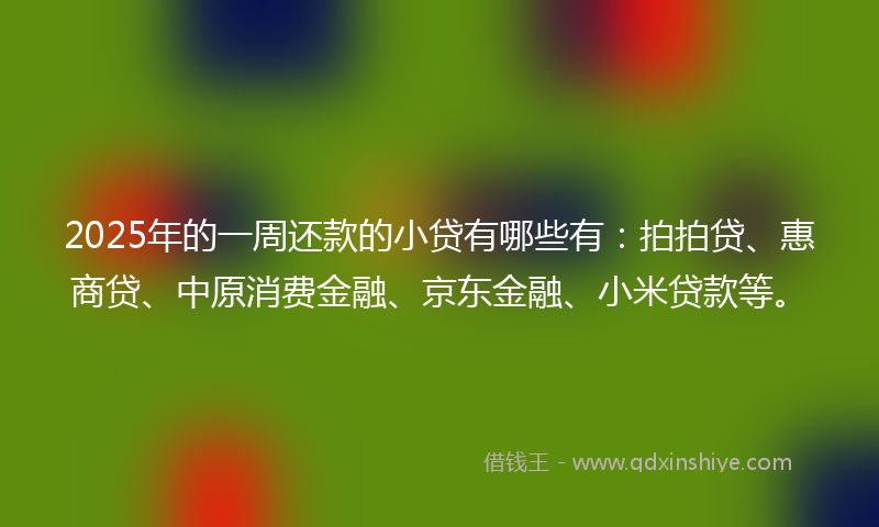2025年的一周还款的小贷有哪些有:拍拍贷、惠商贷、中原消费金融、京东金融、小米贷款等。