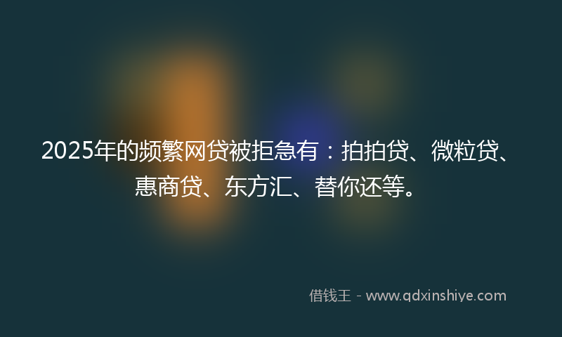 2025年的频繁网贷被拒急有：拍拍贷、微粒贷、惠商贷、东方汇、替你还等。