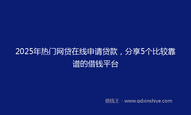 2025年热门网贷在线申请贷款，分享5个比较靠谱的借钱平台