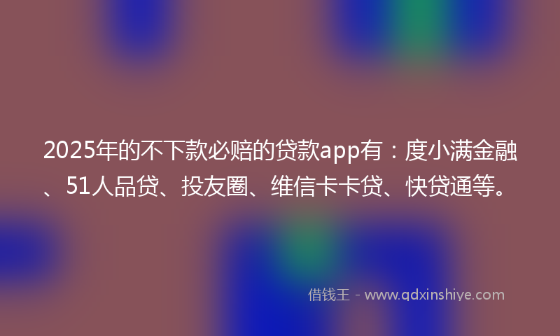 2025年的不下款必赔的贷款app有：度小满金融、51人品贷、投友圈、维信卡卡贷、快贷通等。