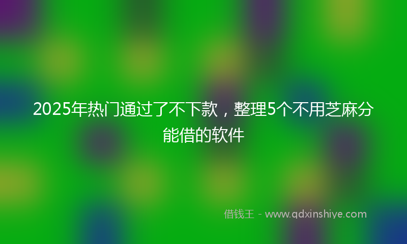 2025年热门通过了不下款，整理5个不用芝麻分能借的软件