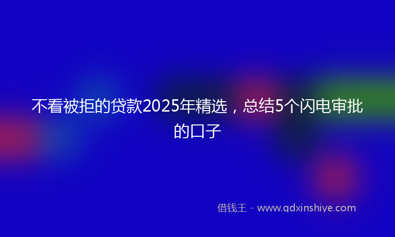不看被拒的贷款2025年精选，总结5个闪电审批的口子