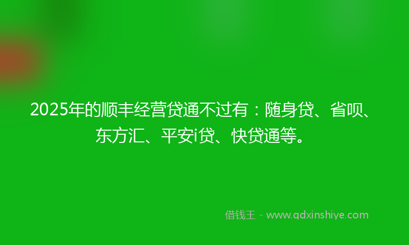 2025年的顺丰经营贷通不过有：随身贷、省呗、东方汇、平安i贷、快贷通等。