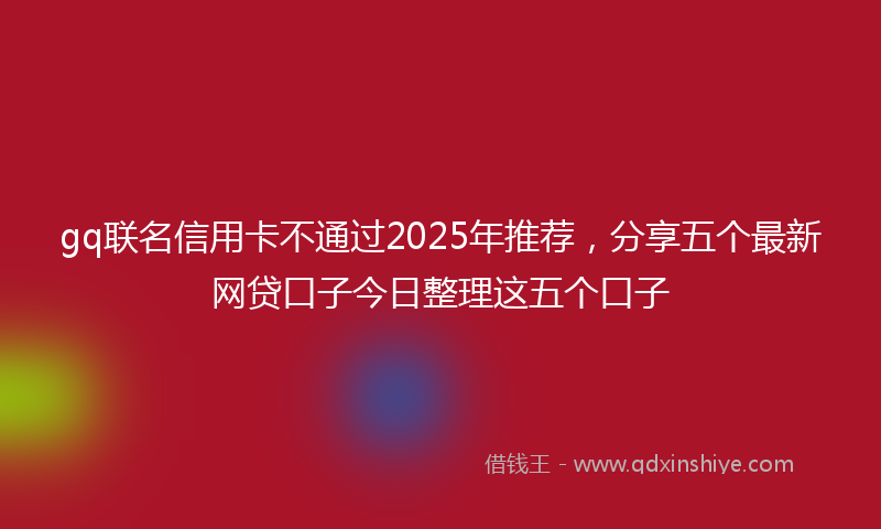gq联名信用卡不通过2025年推荐，分享五个最新网贷口子今日整理这五个口子