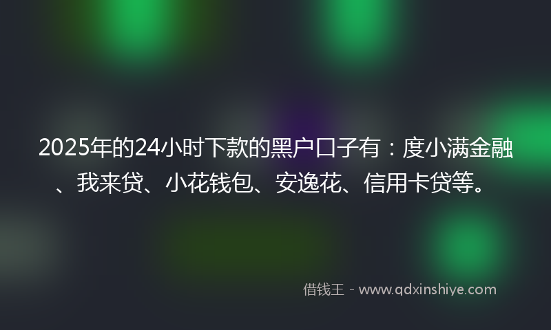 2025年的24小时下款的黑户口子有：度小满金融、我来贷、小花钱包、安逸花、信用卡贷等。
