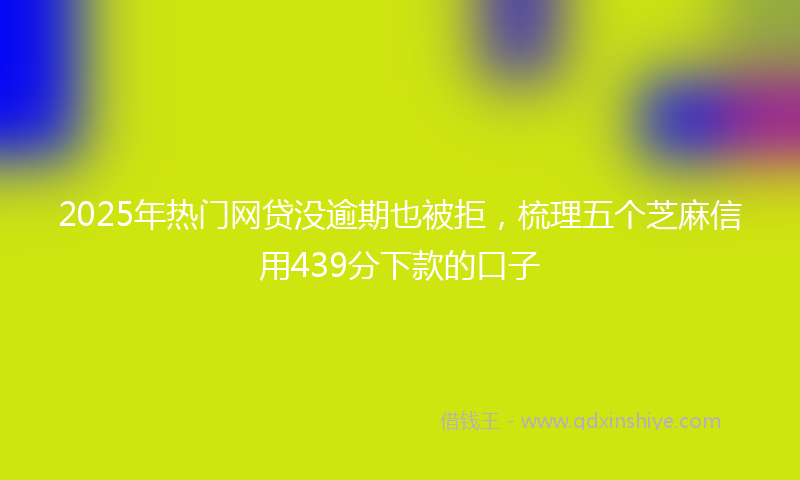 2025年热门网贷没逾期也被拒，梳理五个芝麻信用439分下款的口子