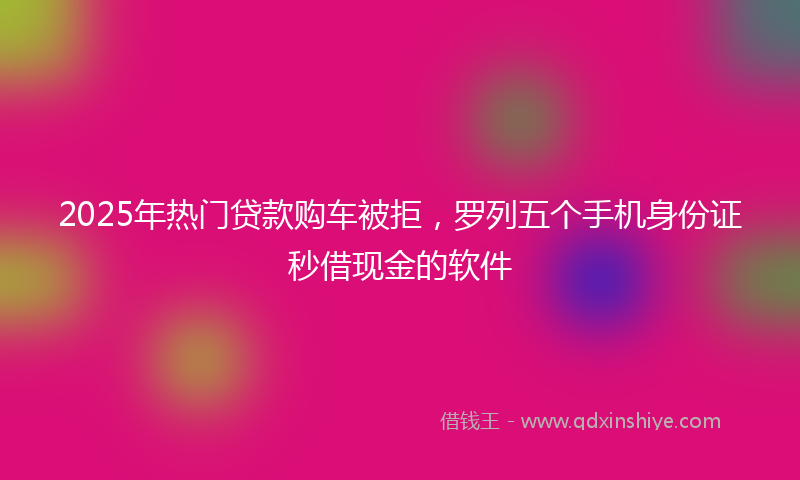2025年热门贷款购车被拒，罗列五个手机身份证秒借现金的软件