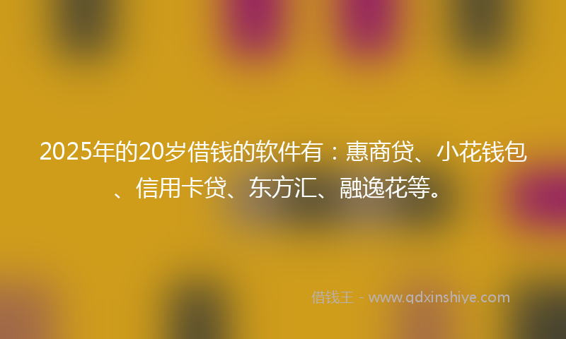 2025年的20岁借钱的软件有：惠商贷、小花钱包、信用卡贷、东方汇、融逸花等。