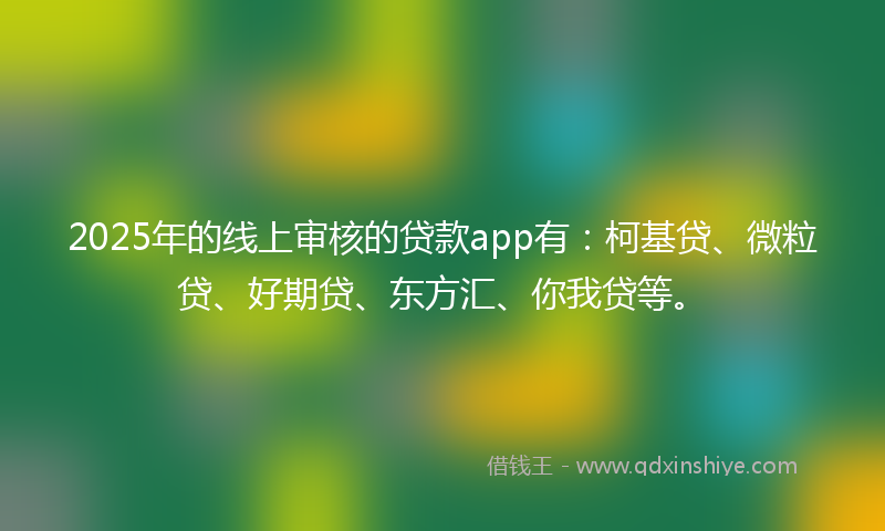 2025年的线上审核的贷款app有:柯基贷、微粒贷、好期贷、东方汇、你我贷等。