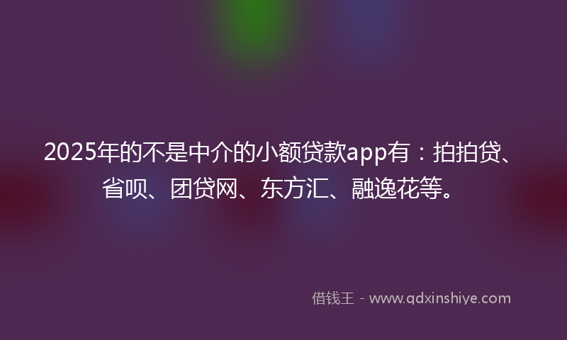 2025年的不是中介的小额贷款app有：拍拍贷、省呗、团贷网、东方汇、融逸花等。