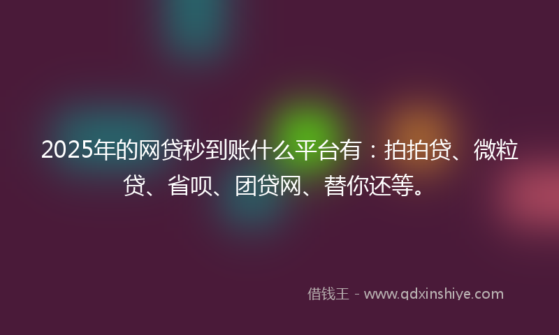 2025年的网贷秒到账什么平台有：拍拍贷、微粒贷、省呗、团贷网、替你还等。