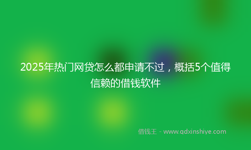2025年热门网贷怎么都申请不过，概括5个值得信赖的借钱软件
