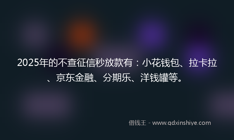 2025年的不查征信秒放款有：小花钱包、拉卡拉、京东金融、分期乐、洋钱罐等。