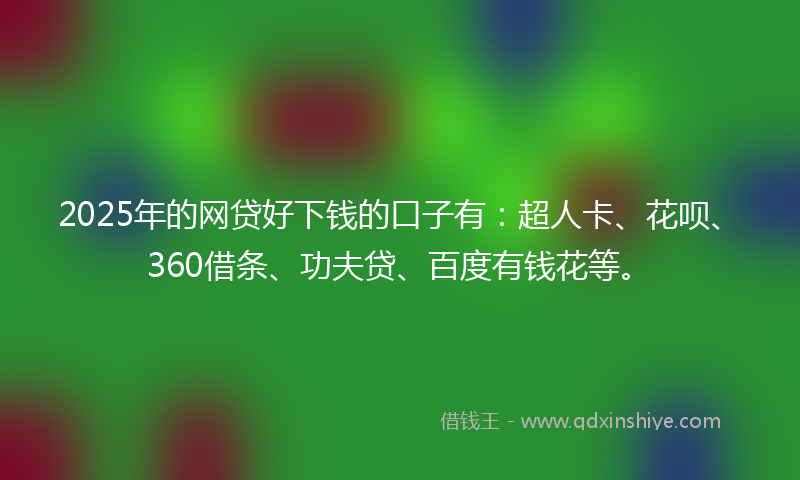 2025年的网贷好下钱的口子有：超人卡、花呗、360借条、功夫贷、百度有钱花等。