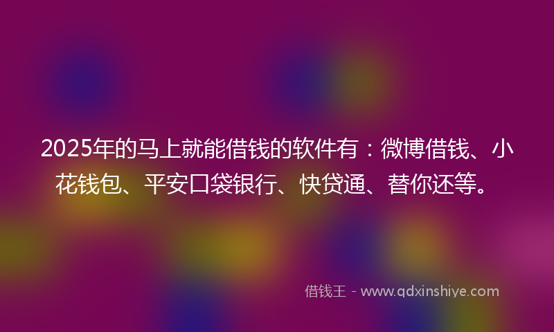 2025年的马上就能借钱的软件有:微博借钱、小花钱包、平安口袋银行、快贷通、替你还等。