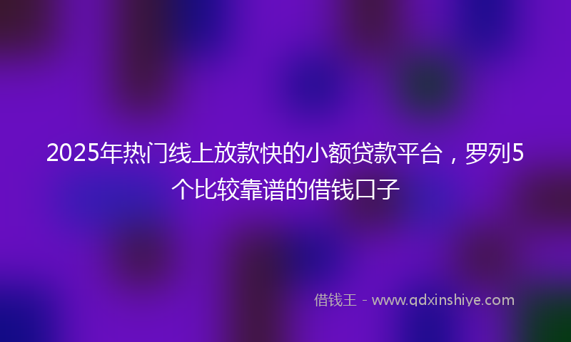 2025年热门线上放款快的小额贷款平台，罗列5个比较靠谱的借钱口子