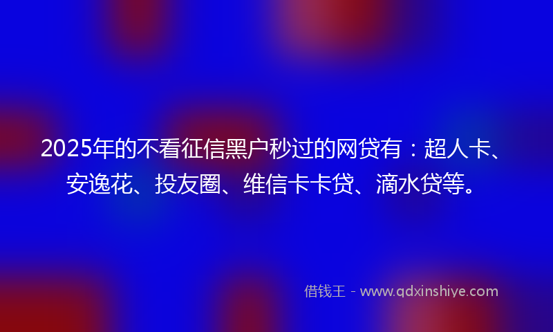 2025年的不看征信黑户秒过的网贷有：超人卡、安逸花、投友圈、维信卡卡贷、滴水贷等。
