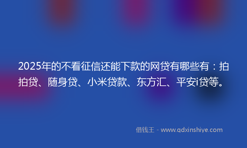 2025年的不看征信还能下款的网贷有哪些有：拍拍贷、随身贷、小米贷款、东方汇、平安i贷等。