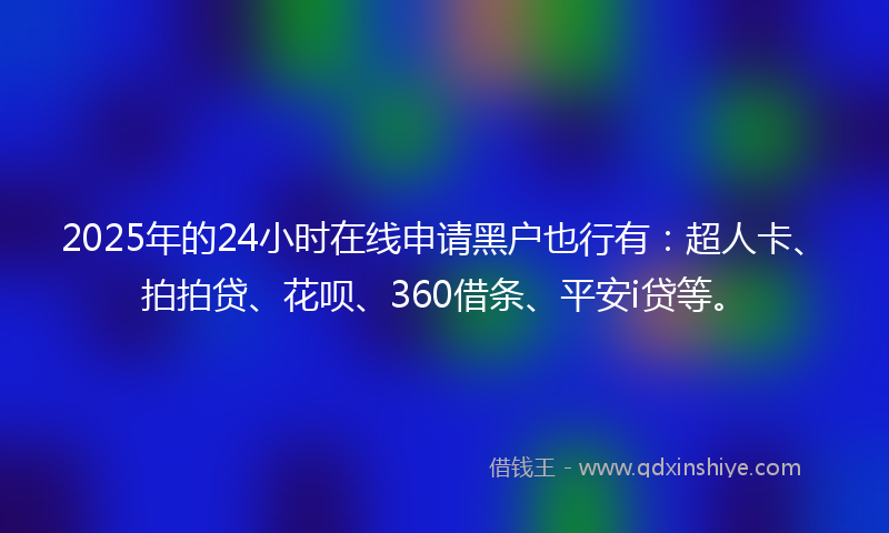 2025年的24小时在线申请黑户也行有：超人卡、拍拍贷、花呗、360借条、平安i贷等。