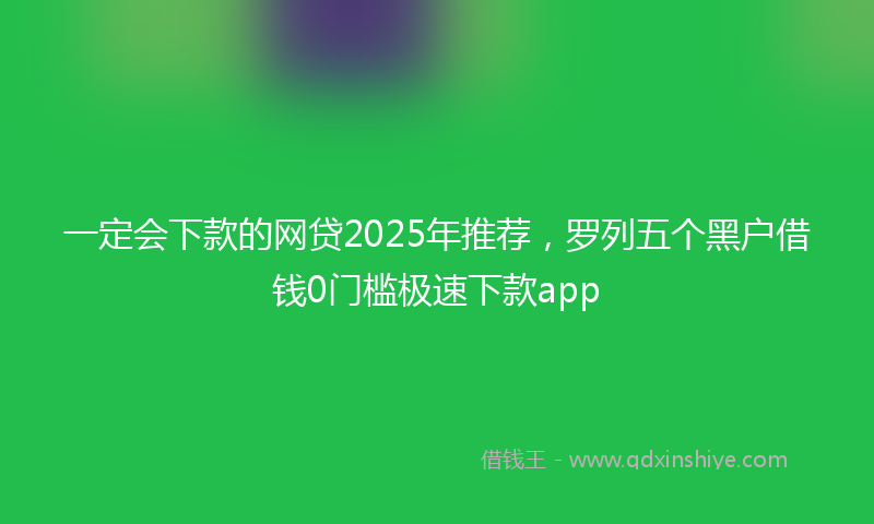 一定会下款的网贷2025年推荐，罗列五个黑户借钱0门槛极速下款app