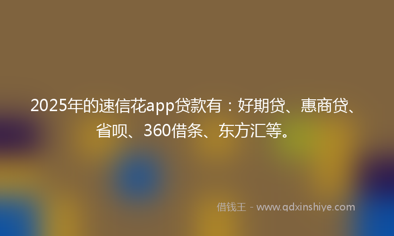 2025年的速信花app贷款有：好期贷、惠商贷、省呗、360借条、东方汇等。