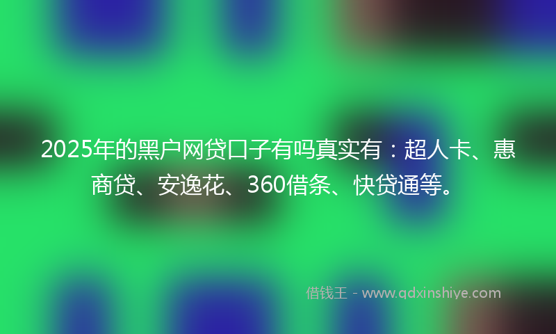 2025年的黑户网贷口子有吗真实有：超人卡、惠商贷、安逸花、360借条、快贷通等。