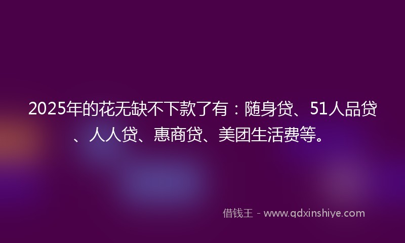 2025年的花无缺不下款了有：随身贷、51人品贷、人人贷、惠商贷、美团生活费等。
