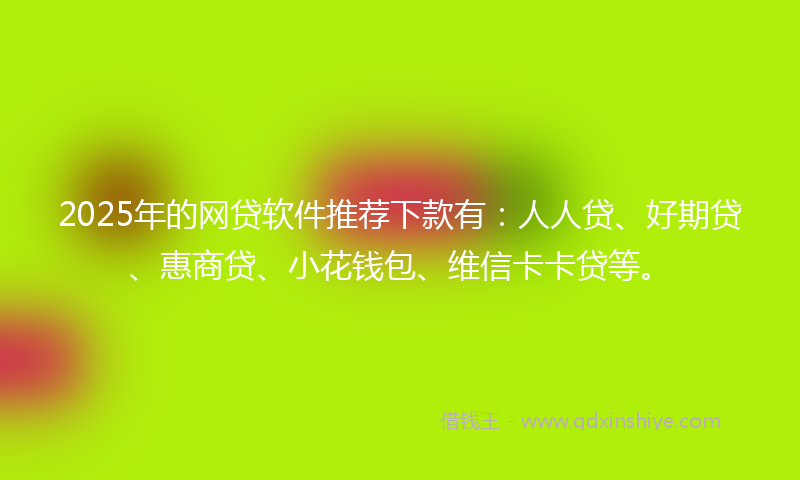 2025年的网贷软件推荐下款有：人人贷、好期贷、惠商贷、小花钱包、维信卡卡贷等。