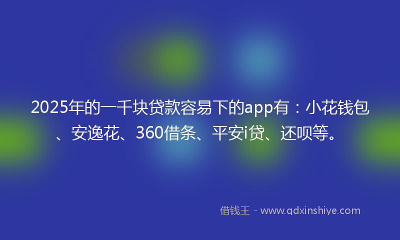 2025年的一千块贷款容易下的app有：小花钱包、安逸花、360借条、平安i贷、还呗等。