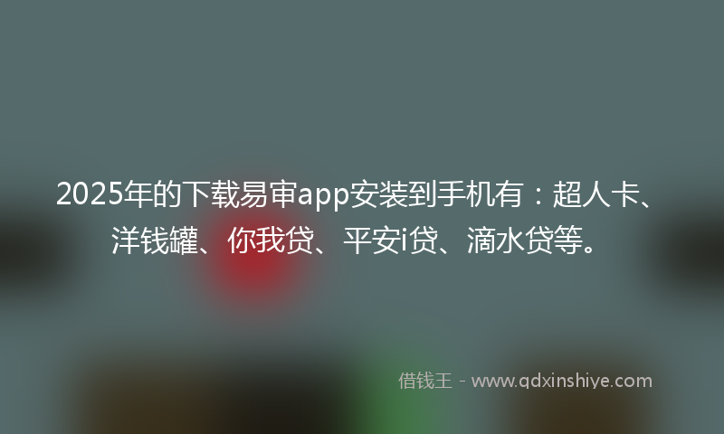 2025年的下载易审app安装到手机有：超人卡、洋钱罐、你我贷、平安i贷、滴水贷等。