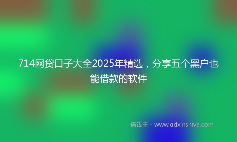 714网贷口子大全2025年精选，分享五个黑户也能借款的软件