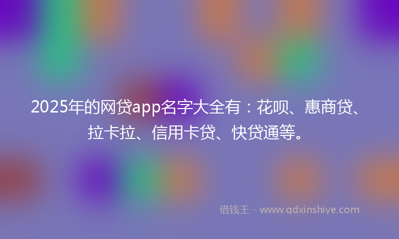 2025年的网贷app名字大全有：花呗、惠商贷、拉卡拉、信用卡贷、快贷通等。