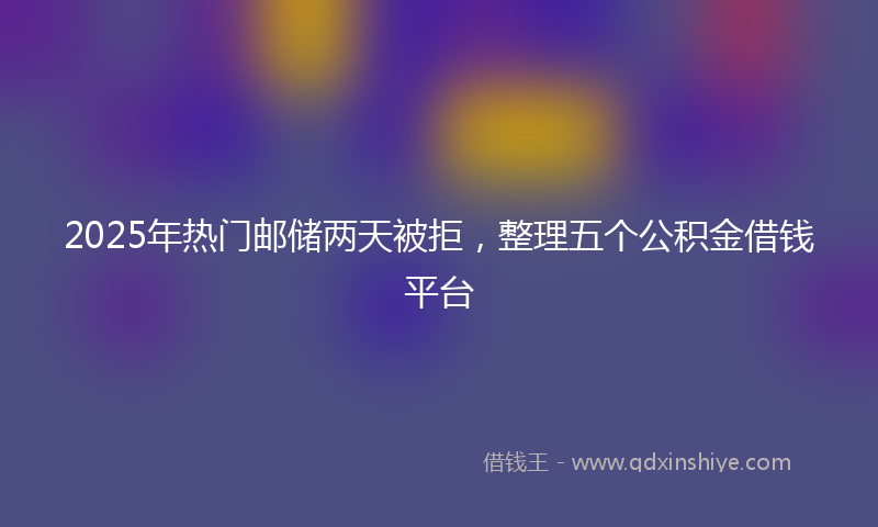 2025年热门邮储两天被拒，整理五个公积金借钱平台