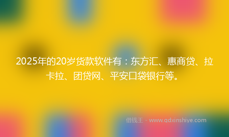 2025年的20岁货款软件有：东方汇、惠商贷、拉卡拉、团贷网、平安口袋银行等。